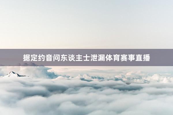 据定约音问东谈主士泄漏体育赛事直播