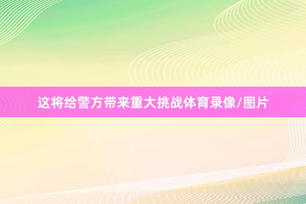 这将给警方带来重大挑战体育录像/图片