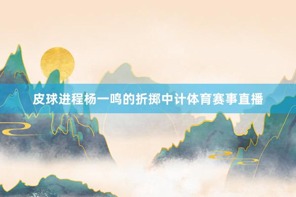 皮球进程杨一鸣的折掷中计体育赛事直播