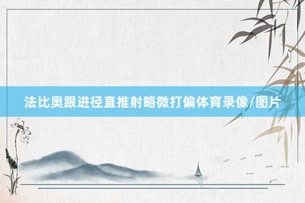 法比奥跟进径直推射略微打偏体育录像/图片