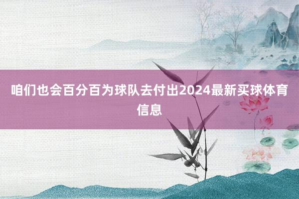 咱们也会百分百为球队去付出2024最新买球体育信息
