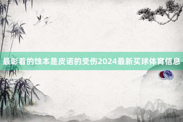 最彰着的蚀本是皮诺的受伤2024最新买球体育信息